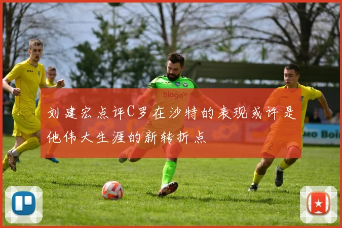 刘建宏点评C罗在沙特的表现或许是他伟大生涯的新转折点