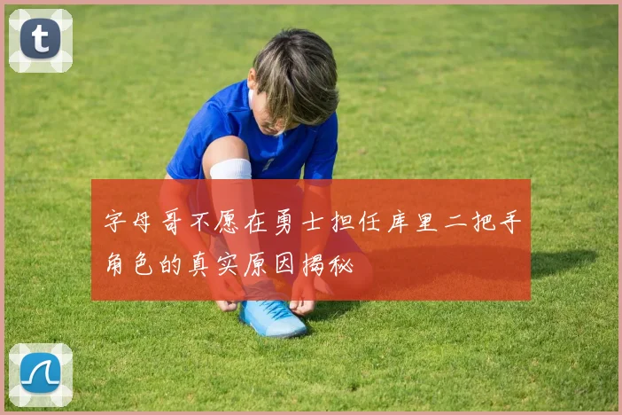 字母哥不愿在勇士担任库里二把手角色的真实原因揭秘