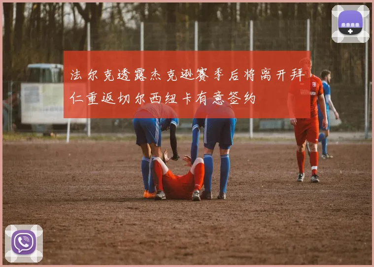 法尔克透露杰克逊赛季后将离开拜仁重返切尔西纽卡有意签约