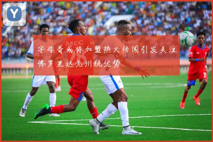 字母哥或将加盟热火传闻引发关注佛罗里达无州税优势