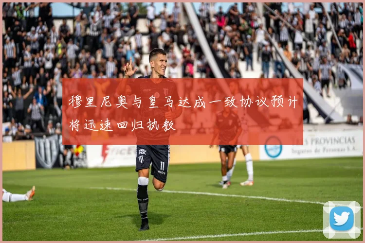 穆里尼奥与皇马达成一致协议预计将迅速回归执教