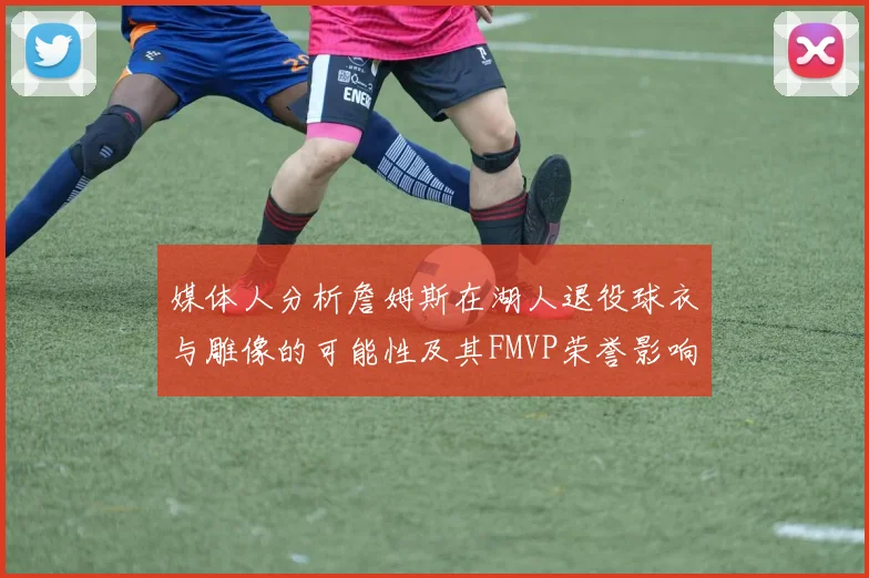 媒体人分析詹姆斯在湖人退役球衣与雕像的可能性及其FMVP荣誉影响