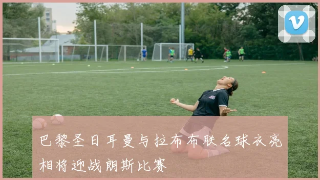 巴黎圣日耳曼与拉布布联名球衣亮相将迎战朗斯比赛