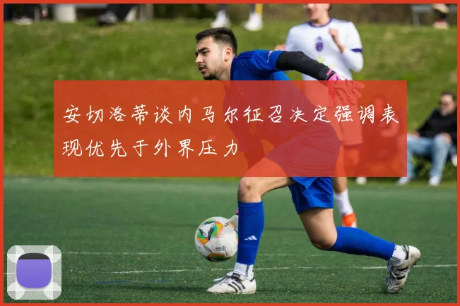 安切洛蒂谈内马尔征召决定强调表现优先于外界压力