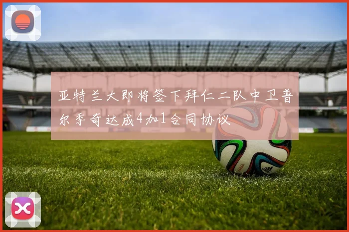 亚特兰大即将签下拜仁二队中卫普尔季奇达成4加1合同协议