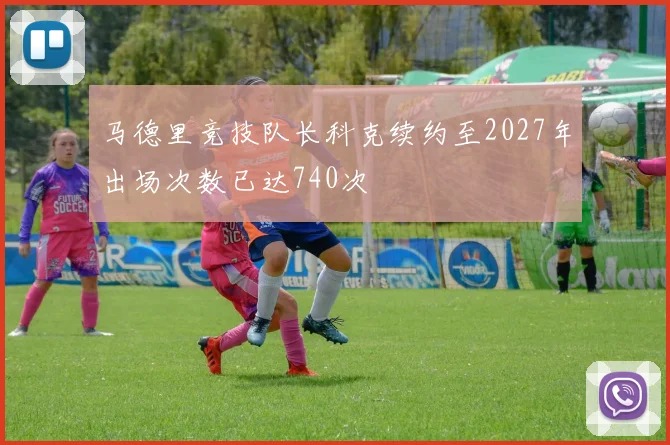 马德里竞技队长科克续约至2027年出场次数已达740次