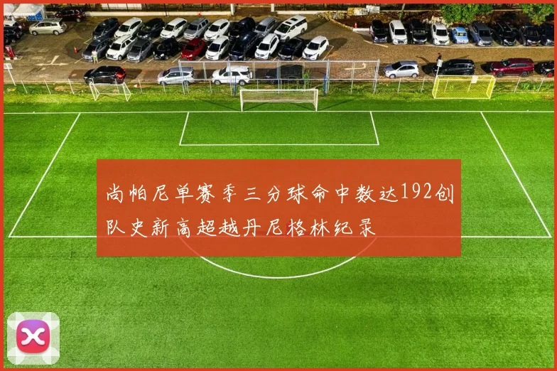尚帕尼单赛季三分球命中数达192创队史新高超越丹尼格林纪录