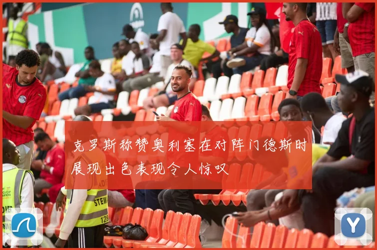 克罗斯称赞奥利塞在对阵门德斯时展现出色表现令人惊叹