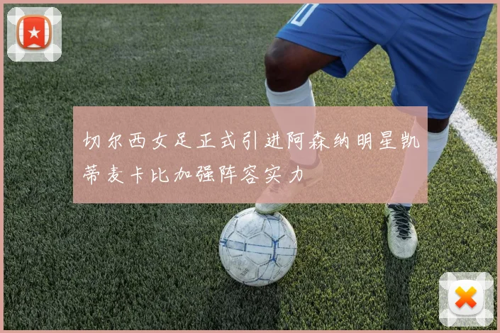 切尔西女足正式引进阿森纳明星凯蒂麦卡比加强阵容实力