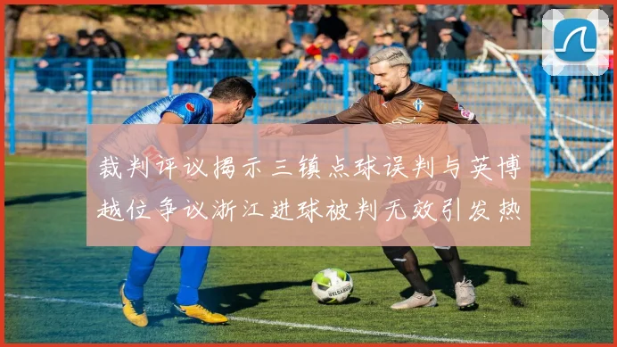 裁判评议揭示三镇点球误判与英博越位争议浙江进球被判无效引发热议