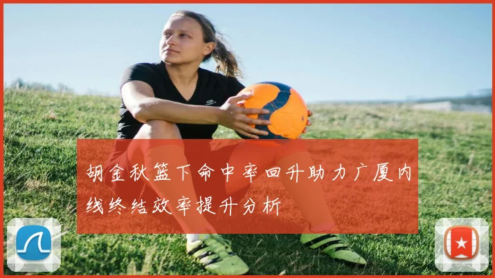 胡金秋篮下命中率回升助力广厦内线终结效率提升分析